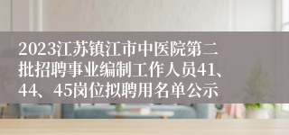 2023江苏镇江市中医院第二批招聘事业编制工作人员41、44、45岗位拟聘用名单公示