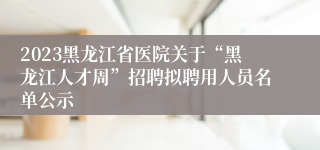 2023黑龙江省医院关于“黑龙江人才周”招聘拟聘用人员名单公示