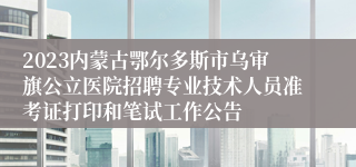 2023内蒙古鄂尔多斯市乌审旗公立医院招聘专业技术人员准考证打印和笔试工作公告