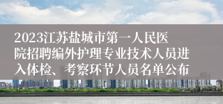 2023江苏盐城市第一人民医院招聘编外护理专业技术人员进入体检、考察环节人员名单公布