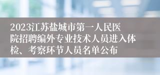 2023江苏盐城市第一人民医院招聘编外专业技术人员进入体检、考察环节人员名单公布