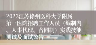 2023江苏徐州医科大学附属第三医院招聘工作人员（编制内、人事代理、合同制）实践技能测试及面试公告