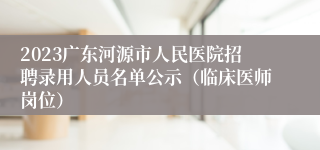 2023广东河源市人民医院招聘录用人员名单公示（临床医师岗位）