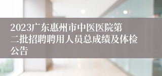 2023广东惠州市中医医院第二批招聘聘用人员总成绩及体检公告