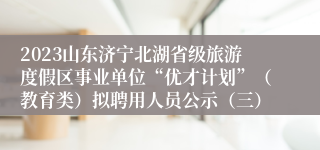 2023山东济宁北湖省级旅游度假区事业单位“优才计划”（教育类）拟聘用人员公示（三）