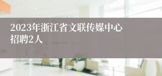 2023年浙江省文联传媒中心招聘2人