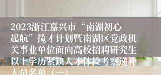 2023浙江嘉兴市“南湖初心起航”揽才计划暨南湖区党政机关事业单位面向高校招聘研究生以上学历紧缺人才体检考察递补人员名单（一）