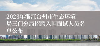 2023年浙江台州市生态环境局三门分局招聘入围面试人员名单公布