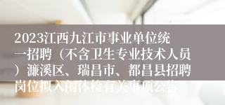 2023江西九江市事业单位统一招聘（不含卫生专业技术人员）濂溪区、瑞昌市、都昌县招聘岗位拟入闱体检有关事项公告