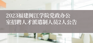 2023福建闽江学院党政办公室招聘人才派遣制人员2人公告