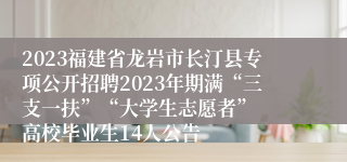 2023福建省龙岩市长汀县专项公开招聘2023年期满“三支一扶”“大学生志愿者”  高校毕业生14人公告