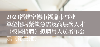 2023福建宁德市福鼎市事业单位招聘紧缺急需及高层次人才（校园招聘）拟聘用人员名单公示（第三批）