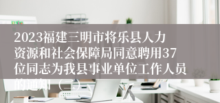 2023福建三明市将乐县人力资源和社会保障局同意聘用37位同志为我县事业单位工作人员的通知（二）