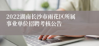 2022湖南长沙市雨花区所属事业单位招聘考核公告