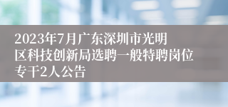 2023年7月广东深圳市光明区科技创新局选聘一般特聘岗位专干2人公告