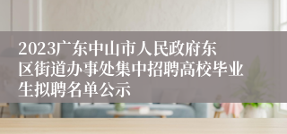 2023广东中山市人民政府东区街道办事处集中招聘高校毕业生拟聘名单公示