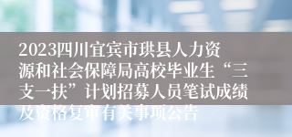 2023四川宜宾市珙县人力资源和社会保障局高校毕业生“三支一扶”计划招募人员笔试成绩及资格复审有关事项公告