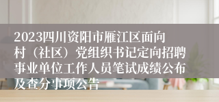 2023四川资阳市雁江区面向村（社区）党组织书记定向招聘事业单位工作人员笔试成绩公布及查分事项公告