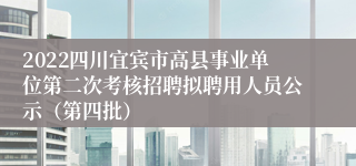 2022四川宜宾市高县事业单位第二次考核招聘拟聘用人员公示（第四批）