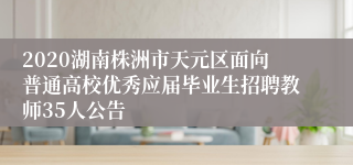 2020湖南株洲市天元区面向普通高校优秀应届毕业生招聘教师35人公告