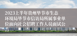 2023上半年贵州毕节市生态环境局毕节市信访局所属事业单位面向社会招聘工作人员面试公告