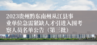 2023贵州黔东南州从江县事业单位急需紧缺人才引进入围考察人员名单公告（第三批）