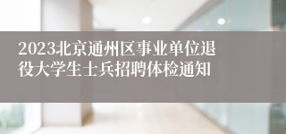 2023北京通州区事业单位退役大学生士兵招聘体检通知