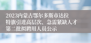 2023内蒙古鄂尔多斯市达拉特旗引进高层次、急需紧缺人才第二批拟聘用人员公示