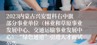 2023内蒙古兴安盟科右中旗部分事业单位（林业和草原事业发展中心、交通运输事业发展中心）“绿色通道”引进人才面试公告