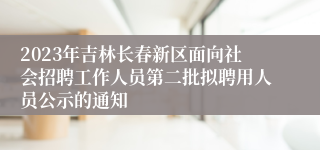 2023年吉林长春新区面向社会招聘工作人员第二批拟聘用人员公示的通知