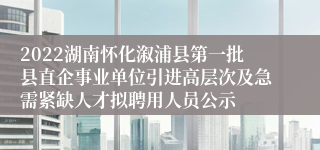 2022湖南怀化溆浦县第一批县直企事业单位引进高层次及急需紧缺人才拟聘用人员公示