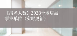 【报名人数】2023十堰房县事业单位（实时更新）