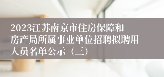 2023江苏南京市住房保障和房产局所属事业单位招聘拟聘用人员名单公示（三）