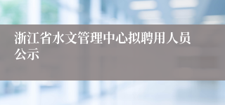 浙江省水文管理中心拟聘用人员公示