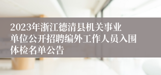 2023年浙江德清县机关事业单位公开招聘编外工作人员入围体检名单公告