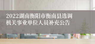 2022湖南衡阳市衡南县选调机关事业单位人员补充公告