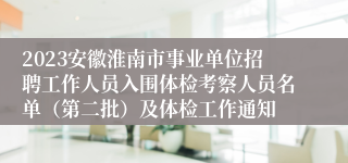 2023安徽淮南市事业单位招聘工作人员入围体检考察人员名单（第二批）及体检工作通知