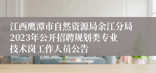 江西鹰潭市自然资源局余江分局2023年公开招聘规划类专业技术岗工作人员公告