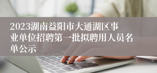 2023湖南益阳市大通湖区事业单位招聘第一批拟聘用人员名单公示