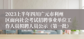 2023上半年四川广元市利州区面向社会考试招聘事业单位工作人员拟聘人员公示（第一批）