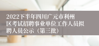 2022下半年四川广元市利州区考试招聘事业单位工作人员拟聘人员公示（第三批）