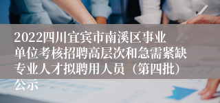 2022四川宜宾市南溪区事业单位考核招聘高层次和急需紧缺专业人才拟聘用人员（第四批）公示