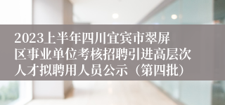 2023上半年四川宜宾市翠屏区事业单位考核招聘引进高层次人才拟聘用人员公示（第四批）