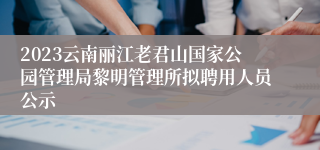 2023云南丽江老君山国家公园管理局黎明管理所拟聘用人员公示