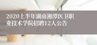 2020上半年湖南湘潭医卫职业技术学院招聘12人公告