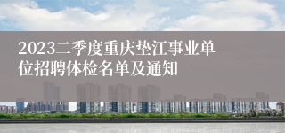 2023二季度重庆垫江事业单位招聘体检名单及通知