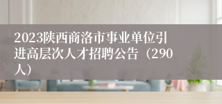 2023陕西商洛市事业单位引进高层次人才招聘公告（290人）