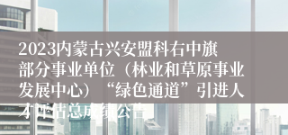 2023内蒙古兴安盟科右中旗部分事业单位（林业和草原事业发展中心）“绿色通道”引进人才评估总成绩公告