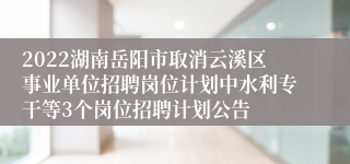 2022湖南岳阳市取消云溪区事业单位招聘岗位计划中水利专干等3个岗位招聘计划公告