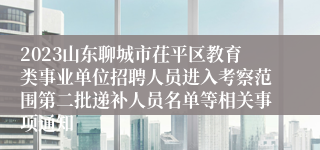 2023山东聊城市茌平区教育类事业单位招聘人员进入考察范围第二批递补人员名单等相关事项通知